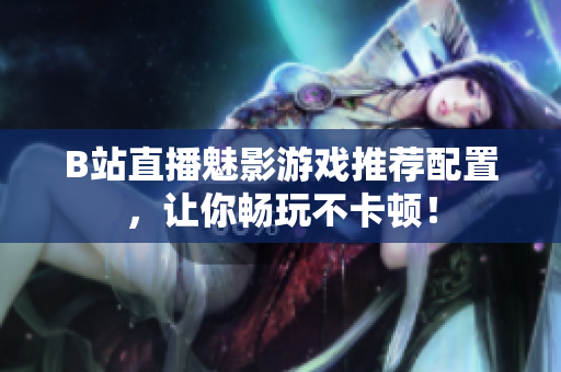 B站直播魅影游戏推荐配置，让你畅玩不卡顿！