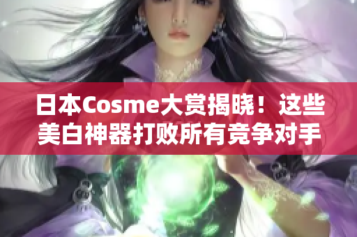 日本Cosme大赏揭晓！这些美白神器打败所有竞争对手