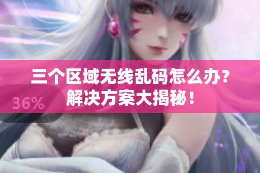 三个区域无线乱码怎么办？解决方案大揭秘！