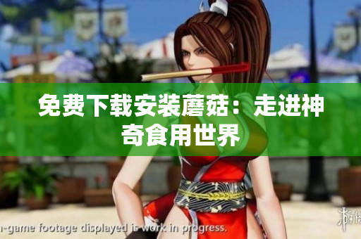 免费下载安装蘑菇：走进神奇食用世界
