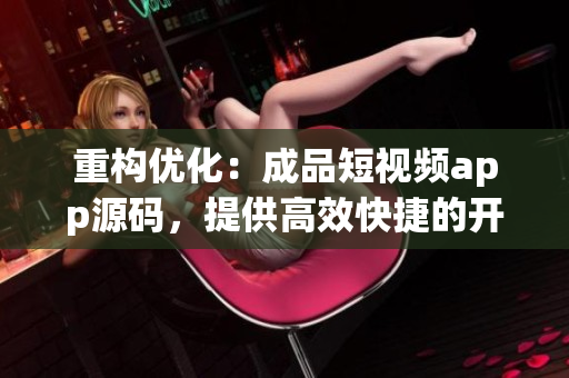 重构优化：成品短视频app源码，提供高效快捷的开发体验！