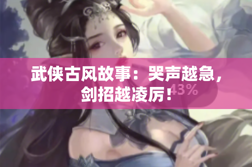 武侠古风故事：哭声越急，剑招越凌厉！
