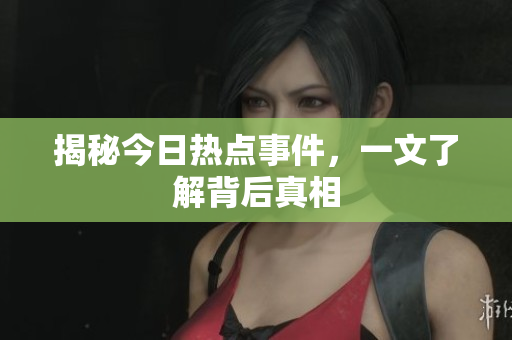 揭秘今日热点事件，一文了解背后真相