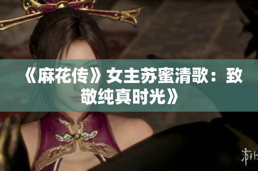《麻花传》女主苏蜜清歌：致敬纯真时光》