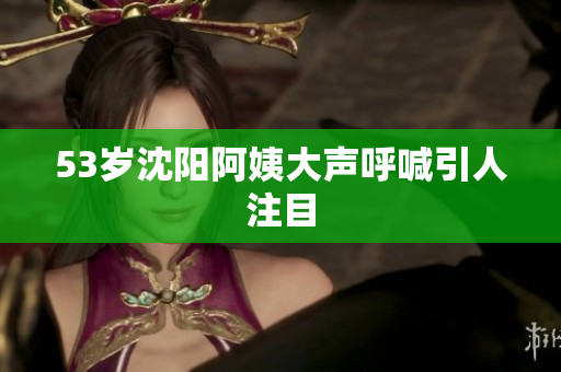 53岁沈阳阿姨大声呼喊引人注目