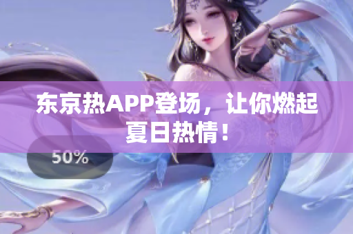 东京热APP登场，让你燃起夏日热情！