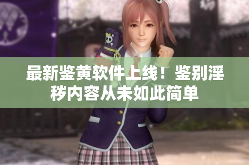 最新鉴黄软件上线！鉴别淫秽内容从未如此简单