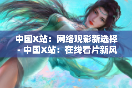 中国X站：网络观影新选择 - 中国X站：在线看片新风尚
