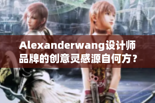 Alexanderwang设计师品牌的创意灵感源自何方？