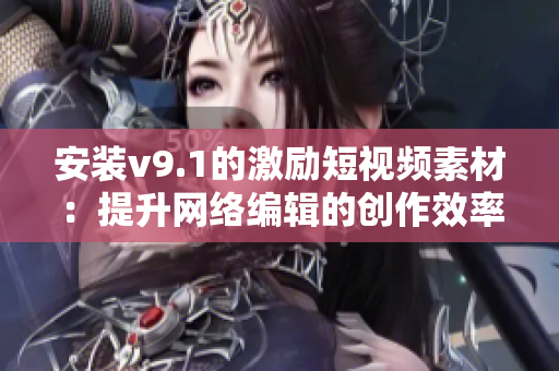 安装v9.1的激励短视频素材：提升网络编辑的创作效率