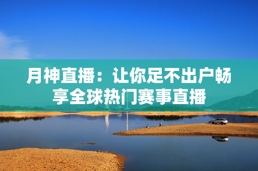 月神直播：让你足不出户畅享全球热门赛事直播