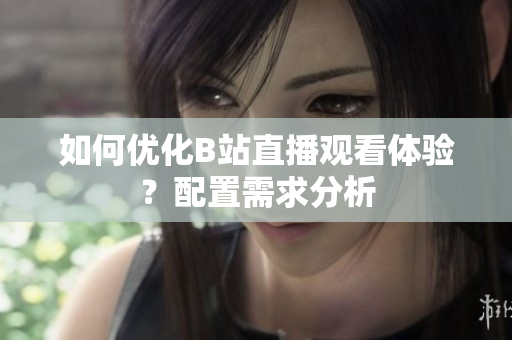 如何优化B站直播观看体验？配置需求分析