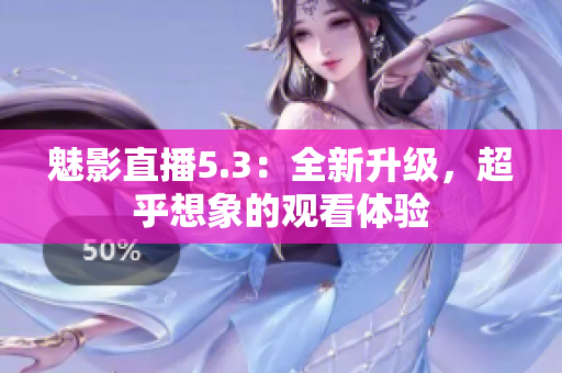 魅影直播5.3：全新升级，超乎想象的观看体验