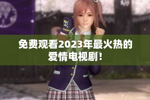 免费观看2023年最火热的爱情电视剧！