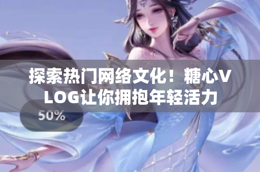 探索热门网络文化！糖心VLOG让你拥抱年轻活力