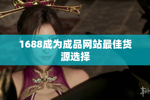 1688成为成品网站最佳货源选择