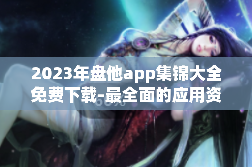 2023年盘他app集锦大全免费下载-最全面的应用资源库