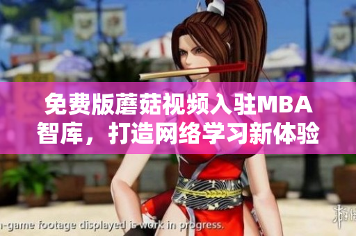 免费版蘑菇视频入驻MBA智库，打造网络学习新体验