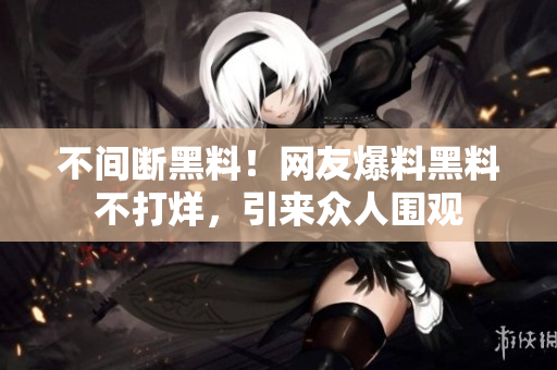 不间断黑料！网友爆料黑料不打烊，引来众人围观