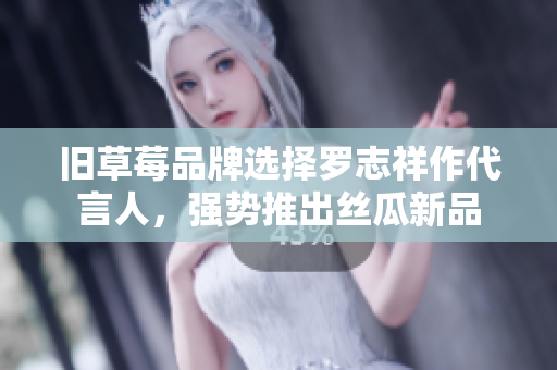 旧草莓品牌选择罗志祥作代言人，强势推出丝瓜新品