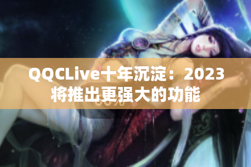 QQCLive十年沉淀：2023将推出更强大的功能