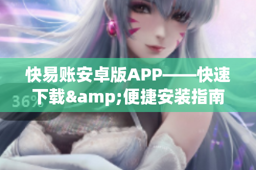 快易账安卓版APP——快速下载&便捷安装指南)