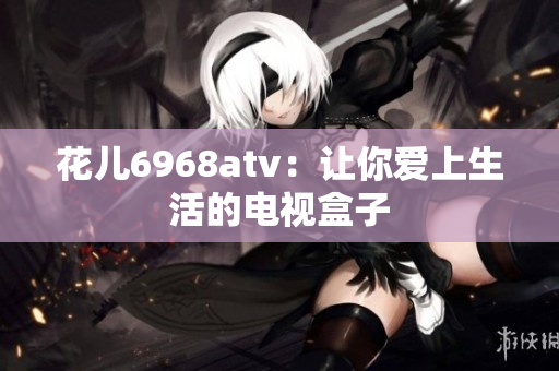 花儿6968atv：让你爱上生活的电视盒子
