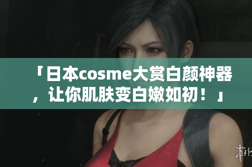 「日本cosme大赏白颜神器，让你肌肤变白嫩如初！」