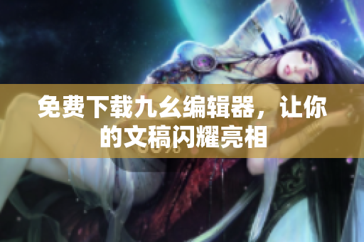 免费下载九幺编辑器，让你的文稿闪耀亮相