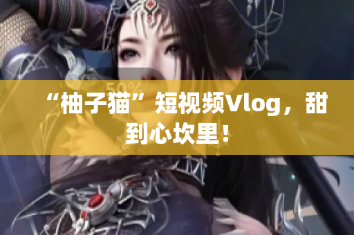 “柚子猫”短视频Vlog，甜到心坎里！
