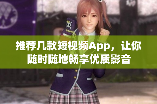 推荐几款短视频App，让你随时随地畅享优质影音