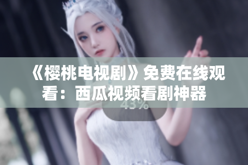 《樱桃电视剧》免费在线观看：西瓜视频看剧神器