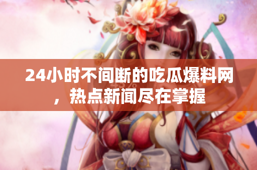 24小时不间断的吃瓜爆料网，热点新闻尽在掌握