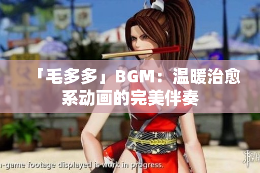 「毛多多」BGM：温暖治愈系动画的完美伴奏