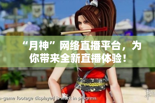 “月神”网络直播平台，为你带来全新直播体验！