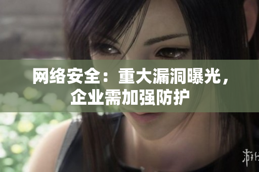 网络安全：重大漏洞曝光，企业需加强防护
