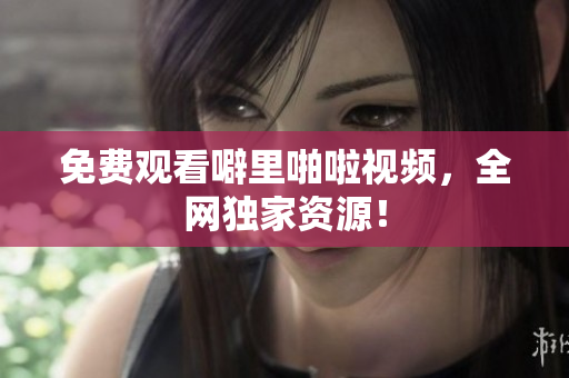 免费观看噼里啪啦视频，全网独家资源！