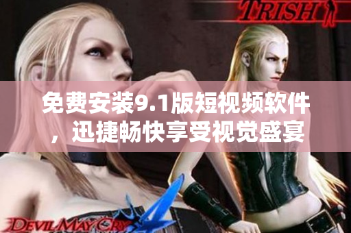 免费安装9.1版短视频软件，迅捷畅快享受视觉盛宴