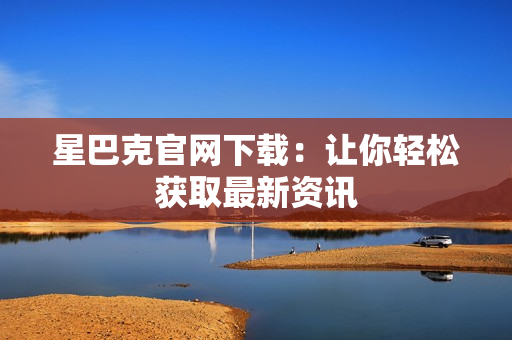 星巴克官网下载：让你轻松获取最新资讯
