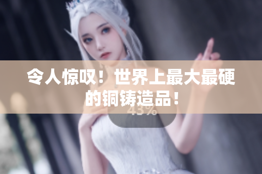 令人惊叹！世界上最大最硬的铜铸造品！