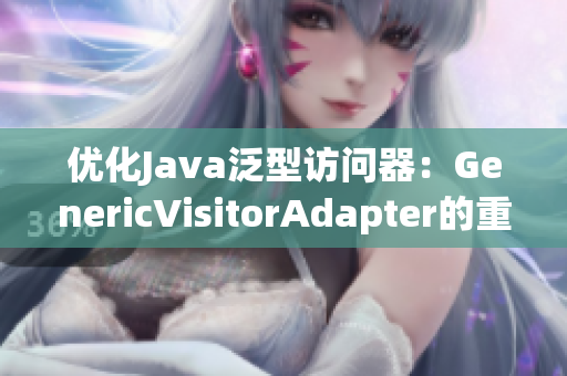 优化Java泛型访问器：GenericVisitorAdapter的重新实现
