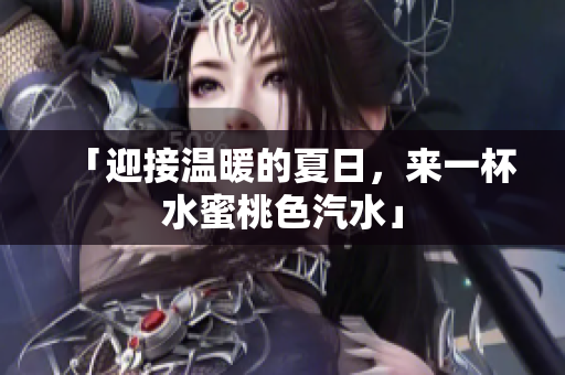「迎接温暖的夏日，来一杯水蜜桃色汽水」