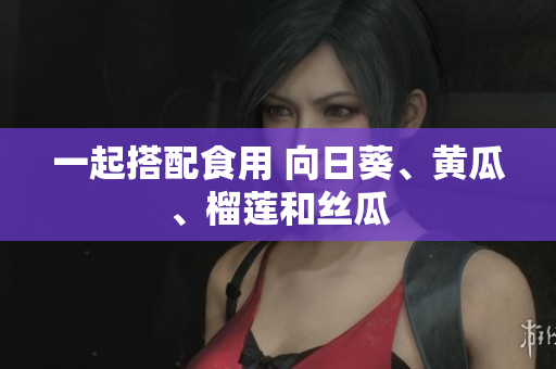 一起搭配食用 向日葵、黄瓜、榴莲和丝瓜