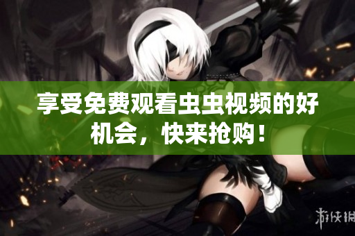 享受免费观看虫虫视频的好机会，快来抢购！