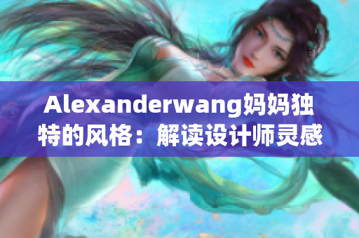 Alexanderwang妈妈独特的风格：解读设计师灵感来源