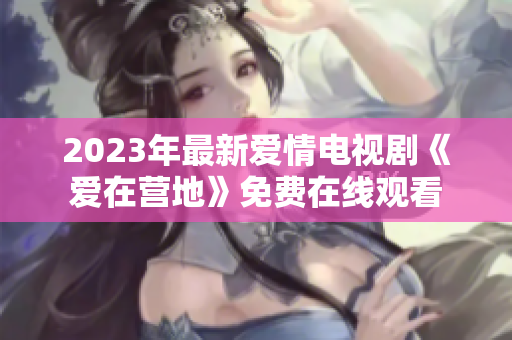 2023年最新爱情电视剧《爱在营地》免费在线观看