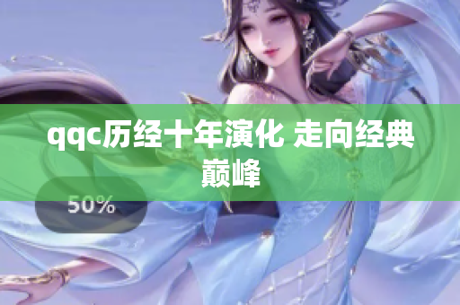 qqc历经十年演化 走向经典巅峰