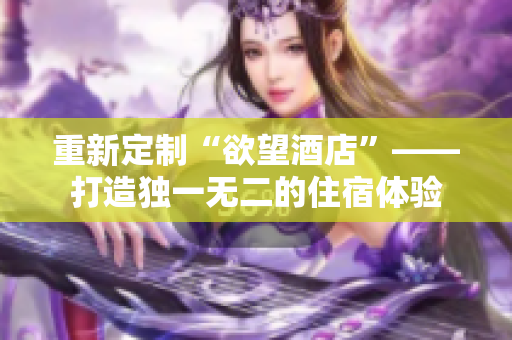 重新定制“欲望酒店”——打造独一无二的住宿体验