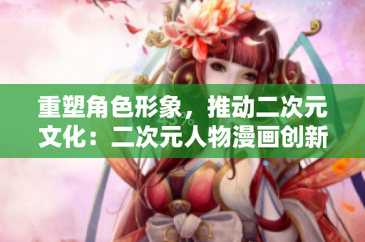重塑角色形象，推动二次元文化：二次元人物漫画创新探索