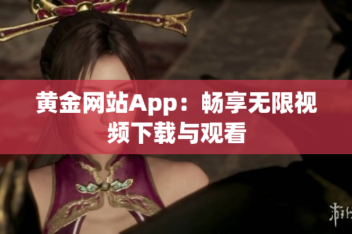 黄金网站App：畅享无限视频下载与观看